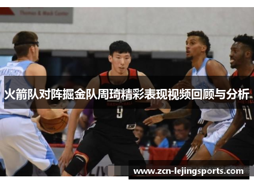 火箭队对阵掘金队周琦精彩表现视频回顾与分析
