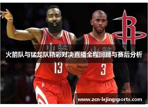 火箭队与猛龙队精彩对决直播全程回顾与赛后分析