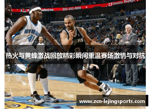 热火与黄蜂激战回放精彩瞬间重温赛场激情与对抗