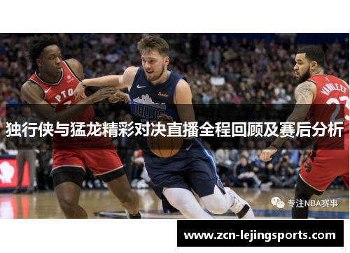 独行侠与猛龙精彩对决直播全程回顾及赛后分析