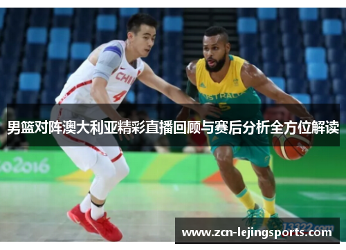 男篮对阵澳大利亚精彩直播回顾与赛后分析全方位解读